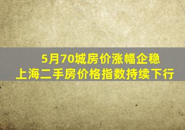 5月70城房价涨幅企稳 上海二手房价格指数持续下行